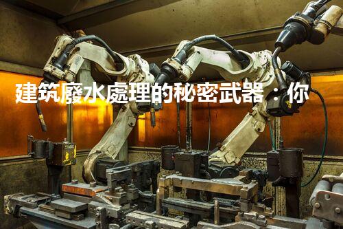 建筑廢水處理的秘密武器：你明白嗎？